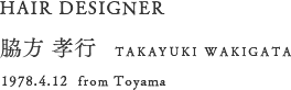 HAIR DESIGNER　脇方 孝行 TAKAYUKI WAKIGATA 1978.4.12  from Toyama